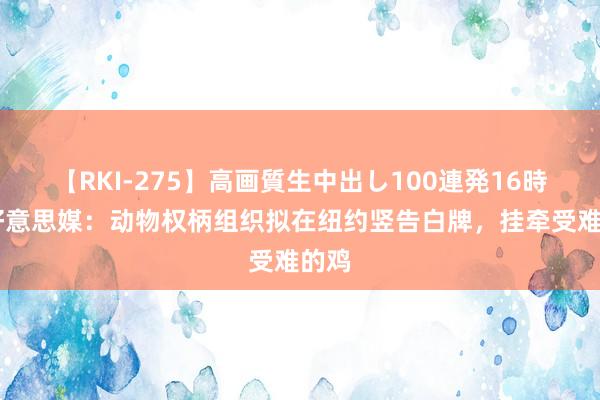 【RKI-275】高画質生中出し100連発16時間 好意思媒:动物权柄组织拟在纽约竖告白牌,挂牵受难的鸡