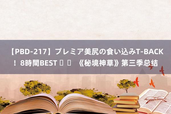 【PBD-217】プレミア美尻の食い込みT-BACK！8時間BEST 		 《秘境神草》第三季总结