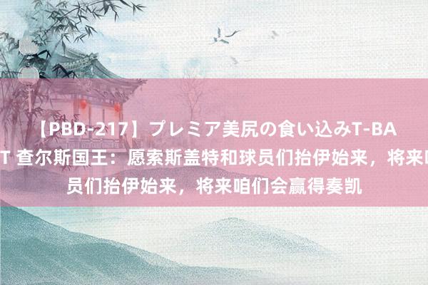 【PBD-217】プレミア美尻の食い込みT-BACK！8時間BEST 查尔斯国王：愿索斯盖特和球员们抬伊始来，将来咱们会赢得奏凯