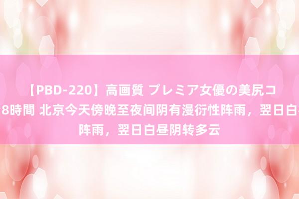 【PBD-220】高画質 プレミア女優の美尻コレクション8時間 北京今天傍晚至夜间阴有漫衍性阵雨，翌日白昼阴转多云