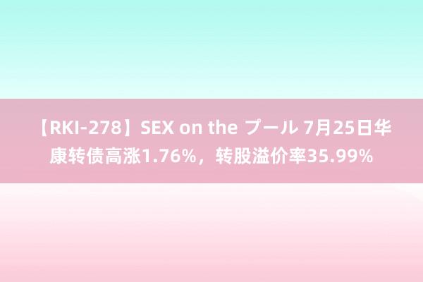 【RKI-278】SEX on the プール 7月25日华康转债高涨1.76%，转股溢价率35.99%