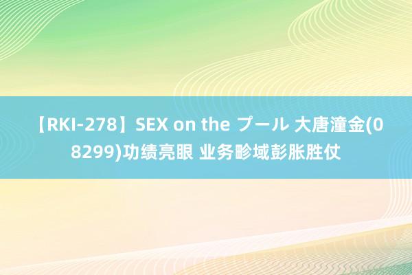 【RKI-278】SEX on the プール 大唐潼金(08299)功绩亮眼 业务畛域彭胀胜仗