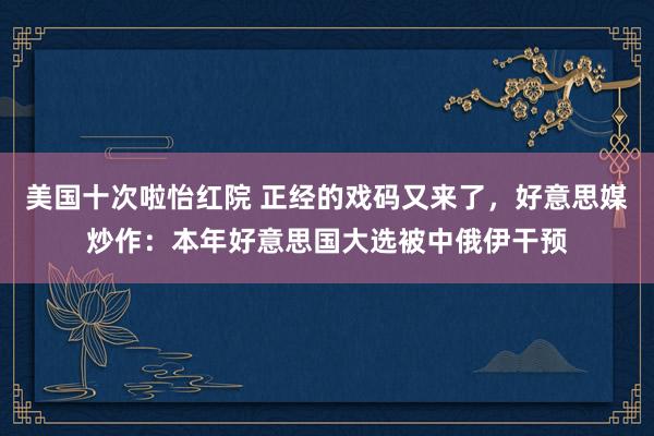 美国十次啦怡红院 正经的戏码又来了,好意思媒炒作:本年好意思国大选被中俄伊干预