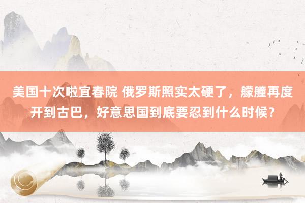 美国十次啦宜春院 俄罗斯照实太硬了，艨艟再度开到古巴，好意思国到底要忍到什么时候？