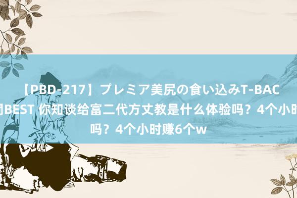 【PBD-217】プレミア美尻の食い込みT-BACK!8時間BEST 你知谈给富二代方丈教是什么体验吗?4个小时赚6个w