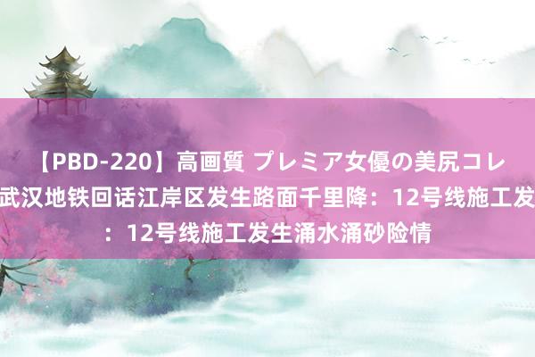 【PBD-220】高画質 プレミア女優の美尻コレクション8時間 武汉地铁回话江岸区发生路面千里降:12号线施工发生涌水涌砂险情