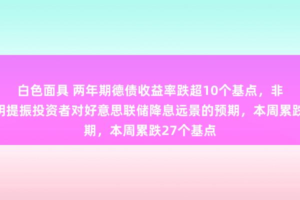 白色面具 两年期德债收益率跌超10个基点,非农干事阐明提振投资者对好意思联储降息远景的预期,本周累跌27个基点