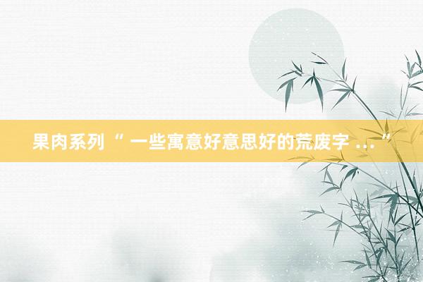 果肉系列 “ 一些寓意好意思好的荒废字 … ”