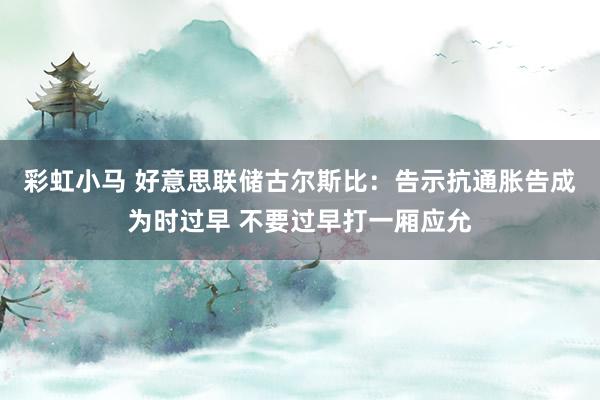 彩虹小马 好意思联储古尔斯比:告示抗通胀告成为时过早 不要过早打一厢应允