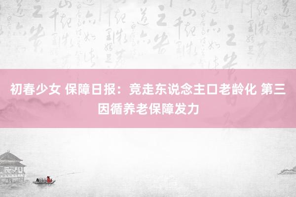 初春少女 保障日报：竞走东说念主口老龄化 第三因循养老保障发力