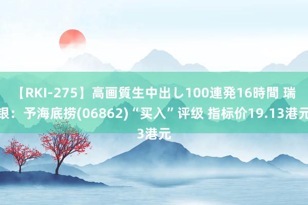 【RKI-275】高画質生中出し100連発16時間 瑞银：予海底捞(06862)“买入”评级 指标价19.13港元