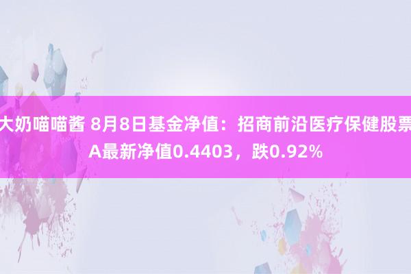 大奶喵喵酱 8月8日基金净值：招商前沿医疗保健股票A最新净值0.4403，跌0.92%