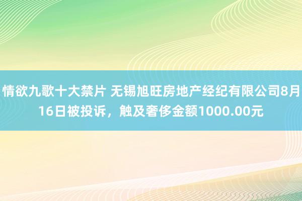 情欲九歌十大禁片 无锡旭旺房地产经纪有限公司8月16日被投诉,触及奢侈金额1000.00元