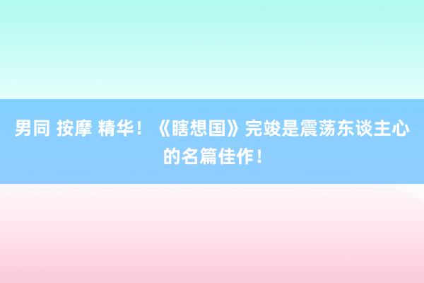 男同 按摩 精华！《瞎想国》完竣是震荡东谈主心的名篇佳作！