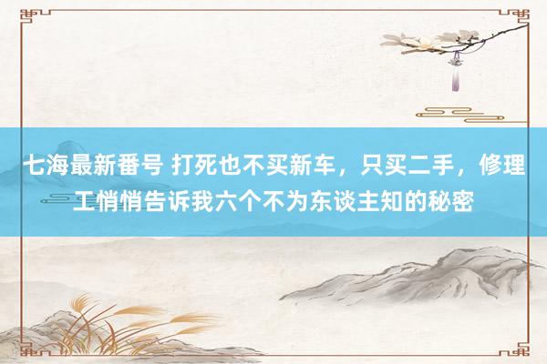 七海最新番号 打死也不买新车，只买二手，修理工悄悄告诉我六个不为东谈主知的秘密