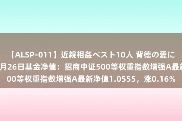 【ALSP-011】近親相姦ベスト10人 背徳の愛に溺れた10人の美母達 8月26日基金净值：招商中证500等权重指数增强A最新净值1.0555，涨0.16%