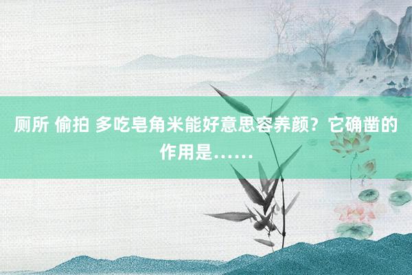 厕所 偷拍 多吃皂角米能好意思容养颜？它确凿的作用是……