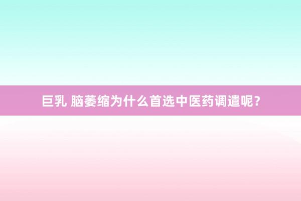 巨乳 脑萎缩为什么首选中医药调遣呢？