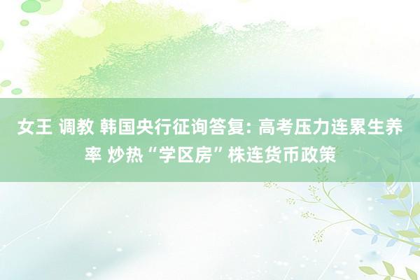 女王 调教 韩国央行征询答复: 高考压力连累生养率 炒热“学区房”株连货币政策