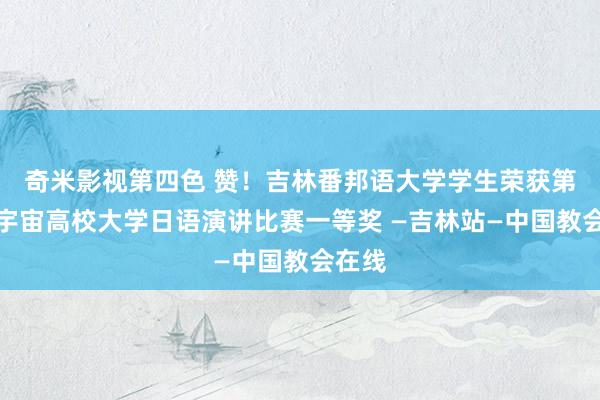 奇米影视第四色 赞!吉林番邦语大学学生荣获第四届宇宙高校大学日语演讲比赛一等奖 —吉林站—中国教会在线