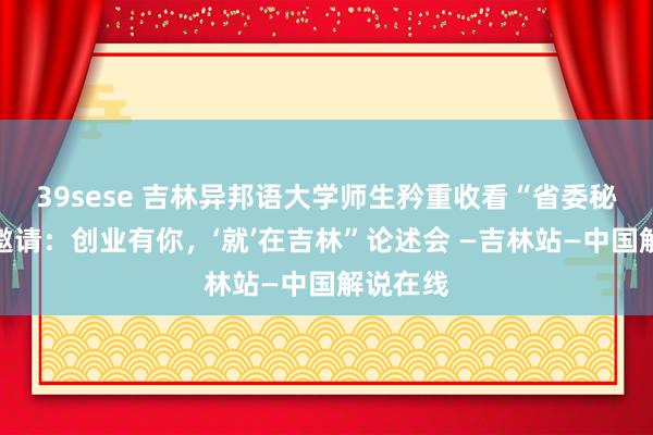 39sese 吉林异邦语大学师生矜重收看“省委秘书发出邀请:创业有你,‘就’在吉林”论述会 —吉林站—中国解说在线