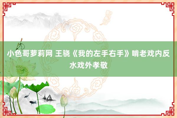 小色哥萝莉网 王骁《我的左手右手》啃老戏内反水戏外孝敬