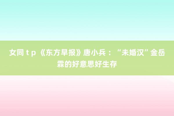 女同 t p 《东方早报》唐小兵 :“未婚汉”金岳霖的好意思好生存