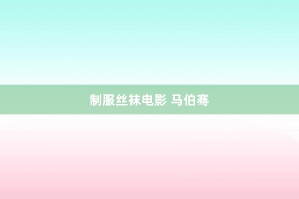 制服丝袜电影 马伯骞