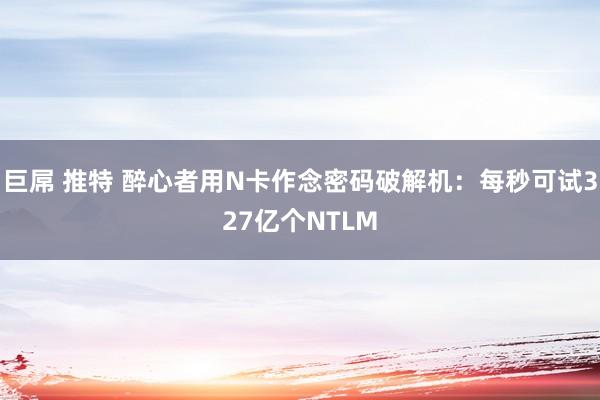 巨屌 推特 醉心者用N卡作念密码破解机：每秒可试327亿个NTLM