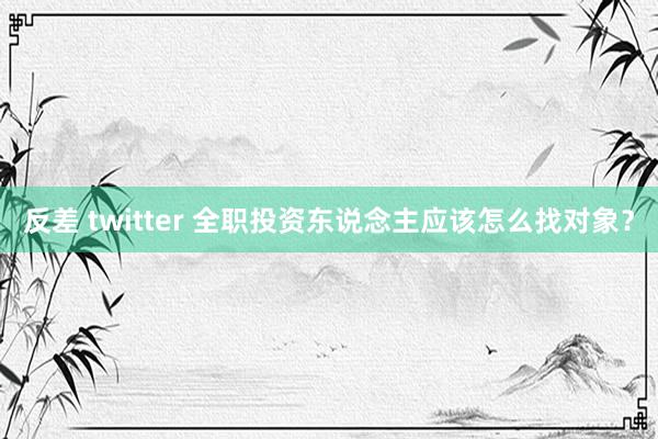 反差 twitter 全职投资东说念主应该怎么找对象？