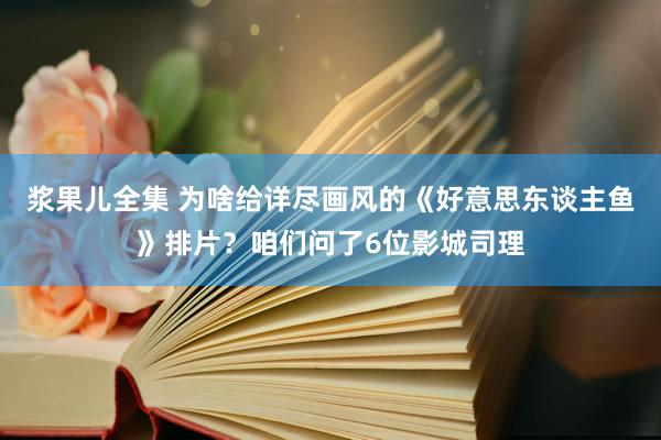 浆果儿全集 为啥给详尽画风的《好意思东谈主鱼》排片？咱们问了6位影城司理