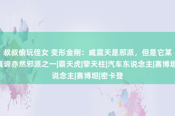 叔叔偷玩侄女 变形金刚：威震天是邪派，但是它某种真谛真谛亦然邪派之一|霸天虎|擎天柱|汽车东说念主|赛博坦|密卡登