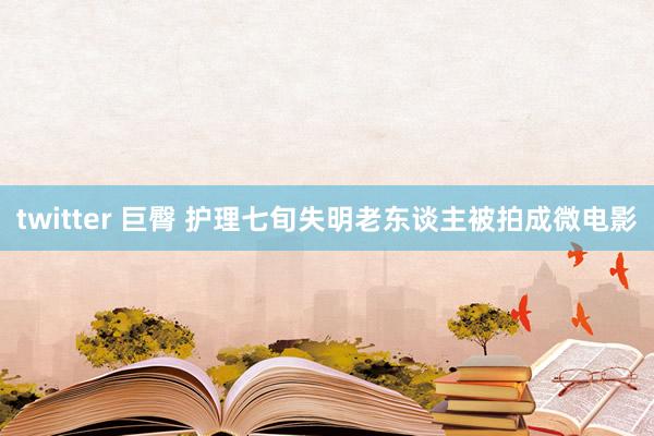 twitter 巨臀 护理七旬失明老东谈主被拍成微电影