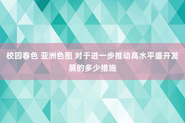 校园春色 亚洲色图 对于进一步推动高水平盛开发展的多少措施
