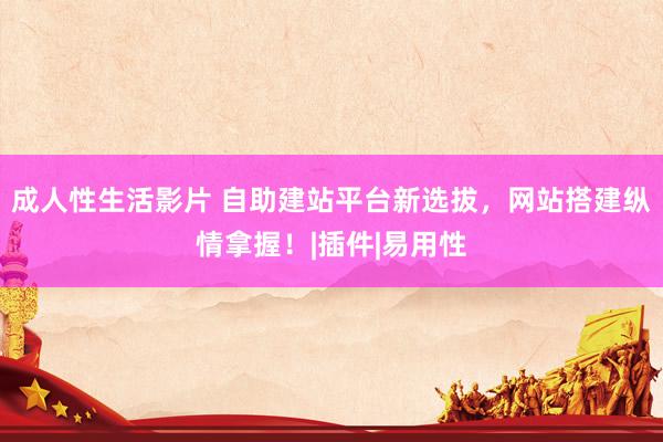 成人性生活影片 自助建站平台新选拔，网站搭建纵情拿握！|插件|易用性