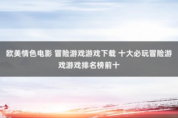 欧美情色电影 冒险游戏游戏下载 十大必玩冒险游戏游戏排名榜前十