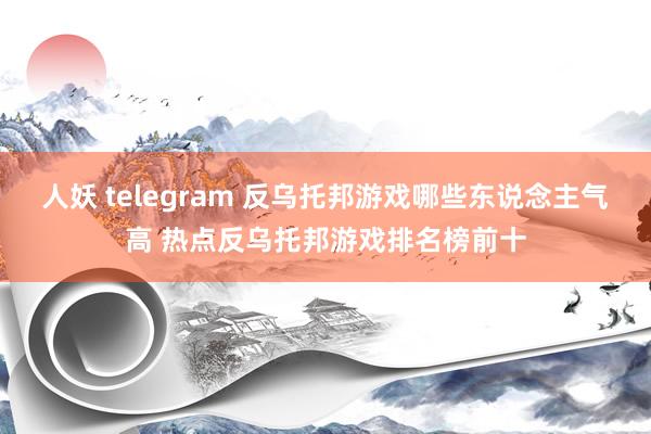 人妖 telegram 反乌托邦游戏哪些东说念主气高 热点反乌托邦游戏排名榜前十