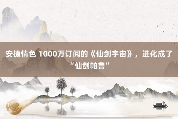 安捷情色 1000万订阅的《仙剑宇宙》，进化成了“仙剑帕鲁”