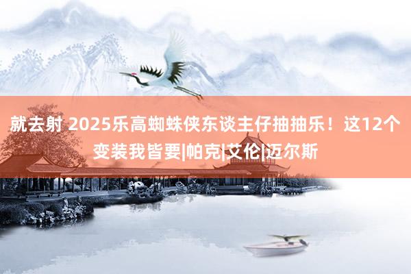 就去射 2025乐高蜘蛛侠东谈主仔抽抽乐！这12个变装我皆要|帕克|艾伦|迈尔斯