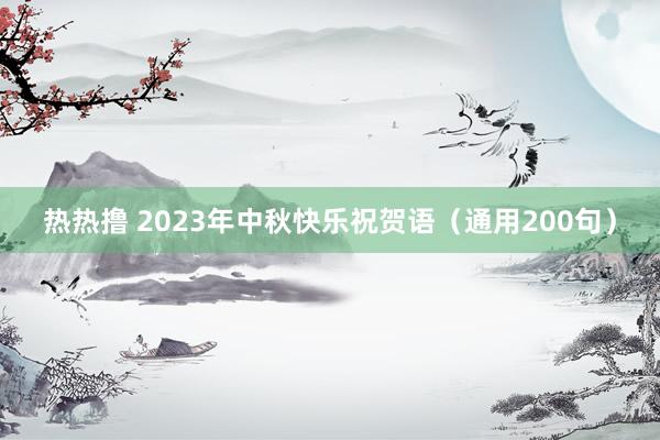 热热撸 2023年中秋快乐祝贺语（通用200句）