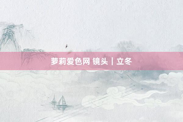 萝莉爱色网 镜头｜立冬