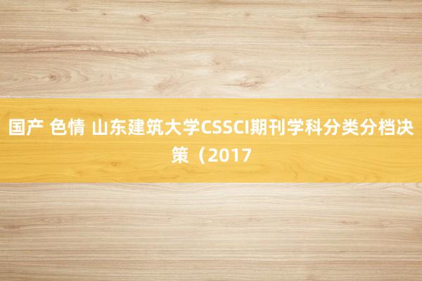 国产 色情 山东建筑大学CSSCI期刊学科分类分档决策（2017