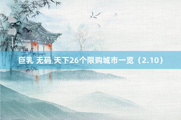巨乳 无码 天下26个限购城市一览（2.10）