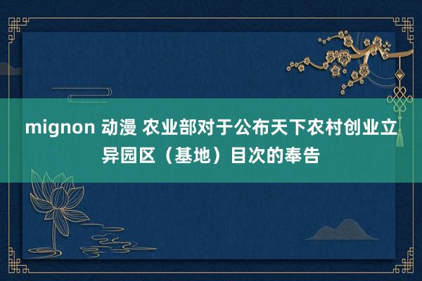 mignon 动漫 农业部对于公布天下农村创业立异园区（基地）目次的奉告
