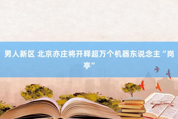 男人新区 北京亦庄将开释超万个机器东说念主“岗亭”