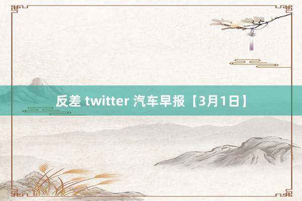 反差 twitter 汽车早报【3月1日】