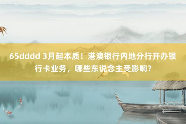 65dddd 3月起本质！港澳银行内地分行开办银行卡业务，哪些东说念主受影响？