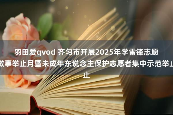羽田爱qvod 齐匀市开展2025年学雷锋志愿做事举止月暨未成年东说念主保护志愿者集中示范举止