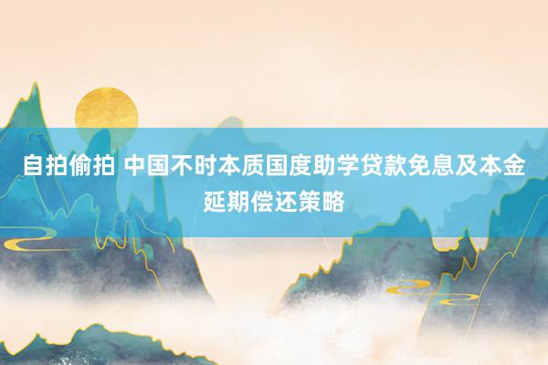 自拍偷拍 中国不时本质国度助学贷款免息及本金延期偿还策略