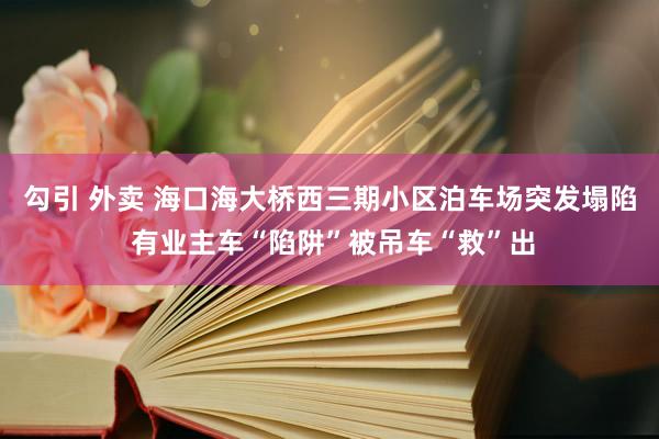 勾引 外卖 海口海大桥西三期小区泊车场突发塌陷 有业主车“陷阱”被吊车“救”出